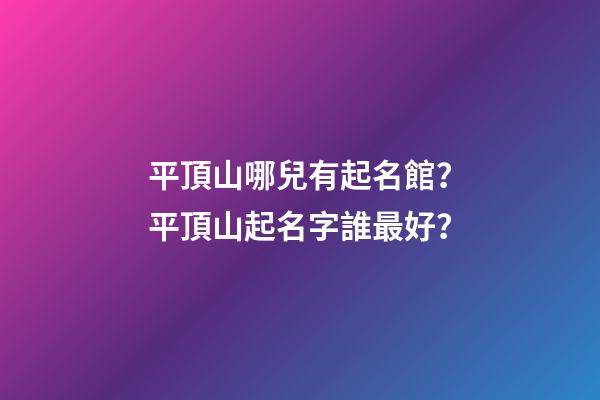 平頂山哪兒有起名館？平頂山起名字誰最好？-第1張-店鋪起名-玄機派