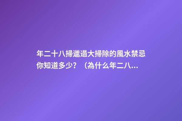 年二十八掃邋遢大掃除的風水禁忌你知道多少？（為什么年二八要掃邋遢）