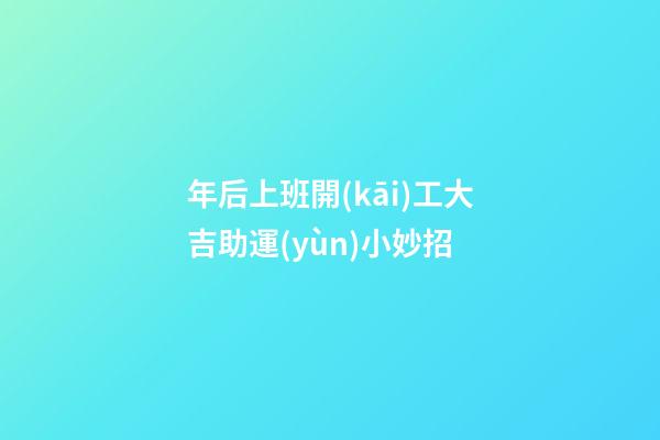 年后上班開(kāi)工大吉助運(yùn)小妙招