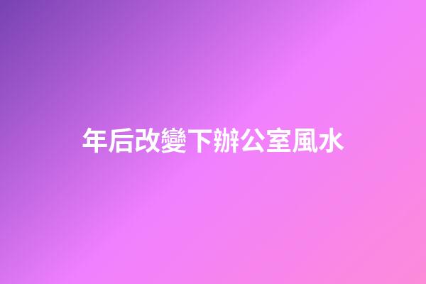 年后改變下辦公室風水