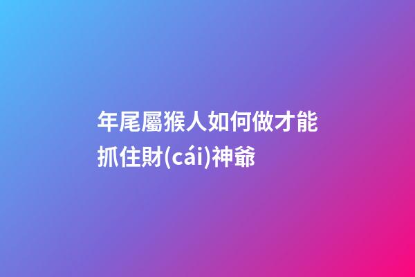 年尾屬猴人如何做才能抓住財(cái)神爺