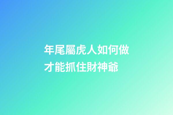 年尾屬虎人如何做才能抓住財神爺