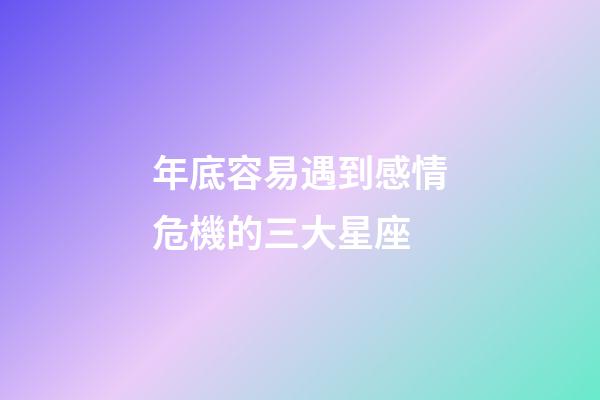 年底容易遇到感情危機的三大星座-第1張-星座運勢-玄機派