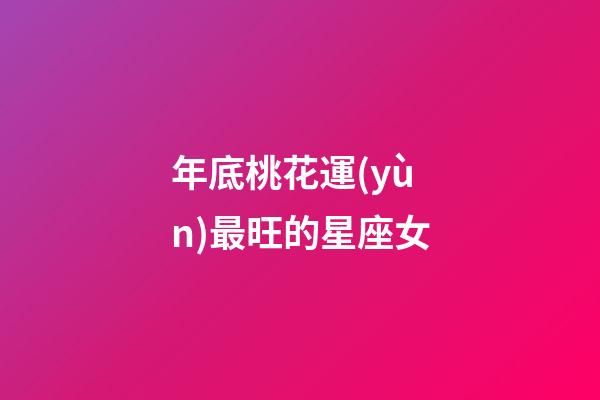 年底桃花運(yùn)最旺的星座女