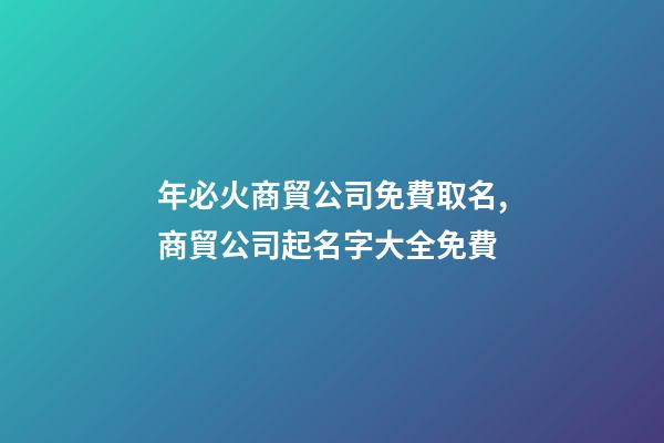 年必火商貿公司免費取名,商貿公司起名字大全免費
