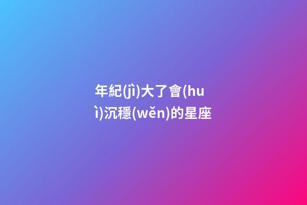 年紀(jì)大了會(huì)沉穩(wěn)的星座-第1張-星座運(yùn)勢(shì)-玄機(jī)派