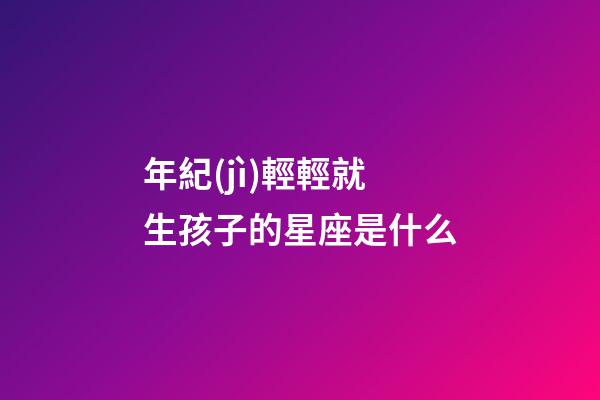 年紀(jì)輕輕就生孩子的星座是什么-第1張-星座運(yùn)勢(shì)-玄機(jī)派