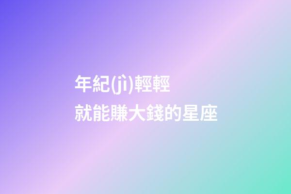 年紀(jì)輕輕就能賺大錢的星座-第1張-星座運勢-玄機派