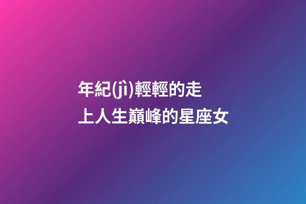 年紀(jì)輕輕的走上人生巔峰的星座女-第1張-星座運(yùn)勢-玄機(jī)派
