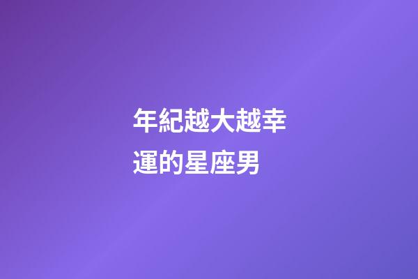 年紀越大越幸運的星座男-第1張-星座運勢-玄機派