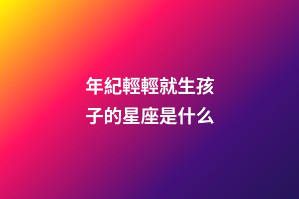 年紀輕輕就生孩子的星座是什么