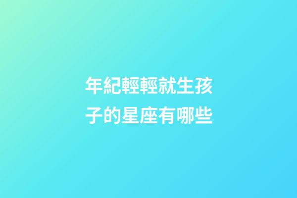 年紀輕輕就生孩子的星座有哪些