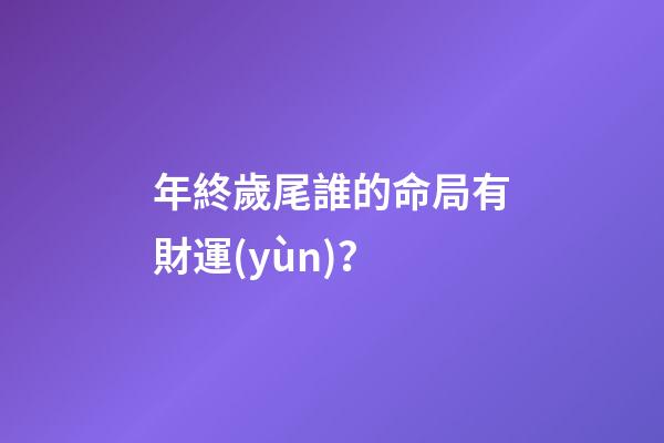 年終歲尾誰的命局有財運(yùn)？