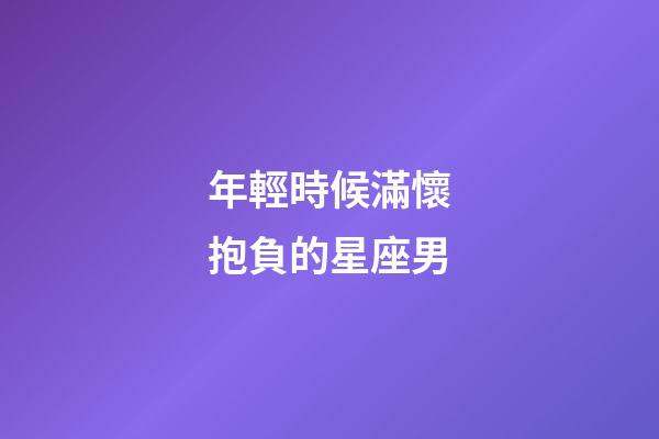 年輕時候滿懷抱負的星座男-第1張-星座運勢-玄機派