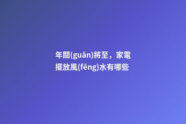 年關(guān)將至，家電擺放風(fēng)水有哪些