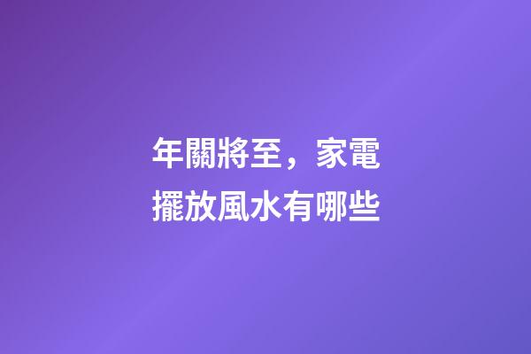 年關將至，家電擺放風水有哪些