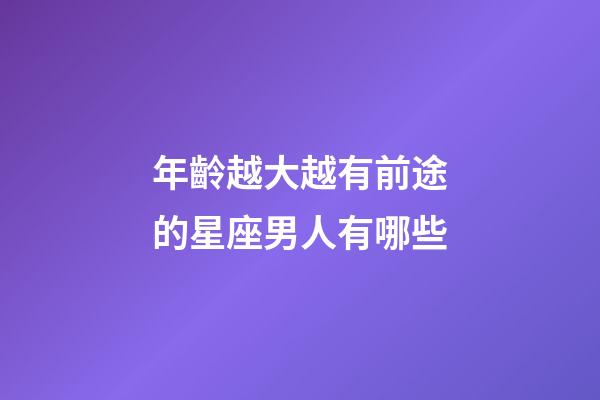 年齡越大越有前途的星座男人有哪些-第1張-星座運勢-玄機派