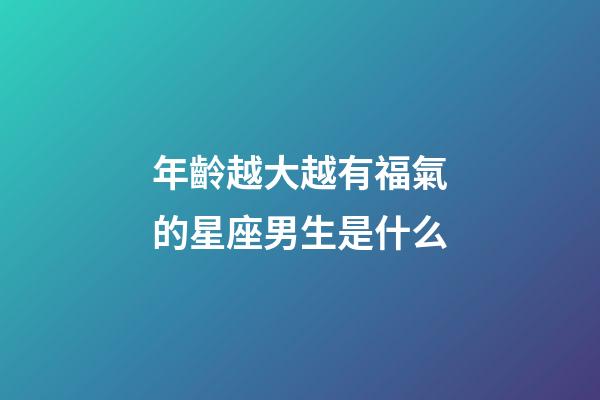 年齡越大越有福氣的星座男生是什么-第1張-星座運勢-玄機派