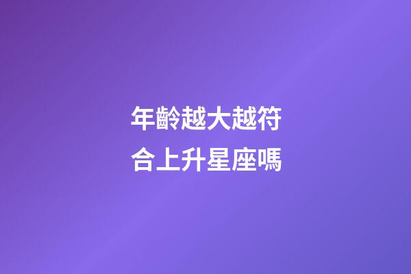 年齡越大越符合上升星座嗎-第1張-星座運勢-玄機派