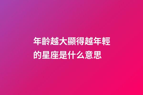 年齡越大顯得越年輕的星座是什么意思-第1張-星座運勢-玄機派