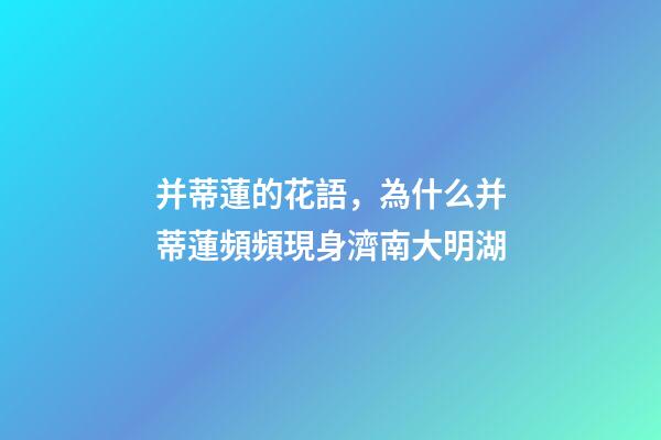 并蒂蓮的花語，為什么并蒂蓮頻頻現身濟南大明湖-第1張-觀點-玄機派