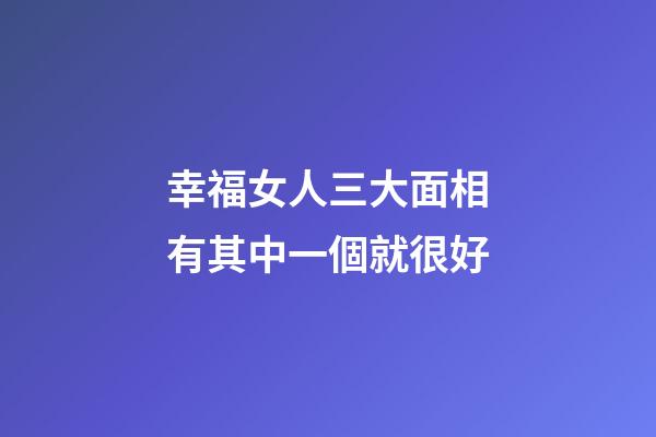 幸福女人三大面相有其中一個就很好