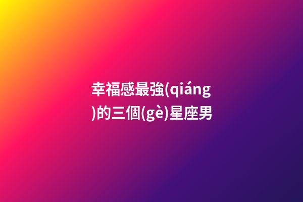 幸福感最強(qiáng)的三個(gè)星座男