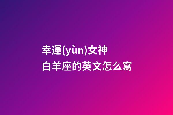 幸運(yùn)女神白羊座的英文怎么寫