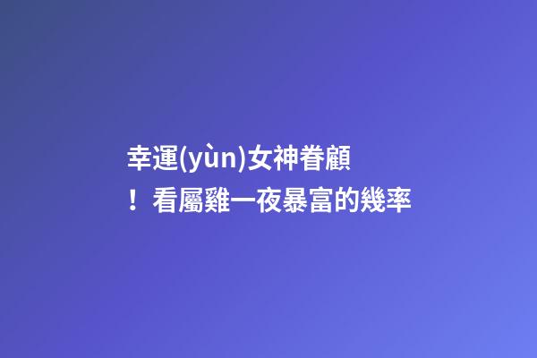 幸運(yùn)女神眷顧！看屬雞一夜暴富的幾率