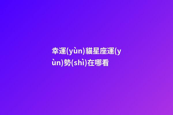 幸運(yùn)貓星座運(yùn)勢(shì)在哪看-第1張-星座運(yùn)勢(shì)-玄機(jī)派