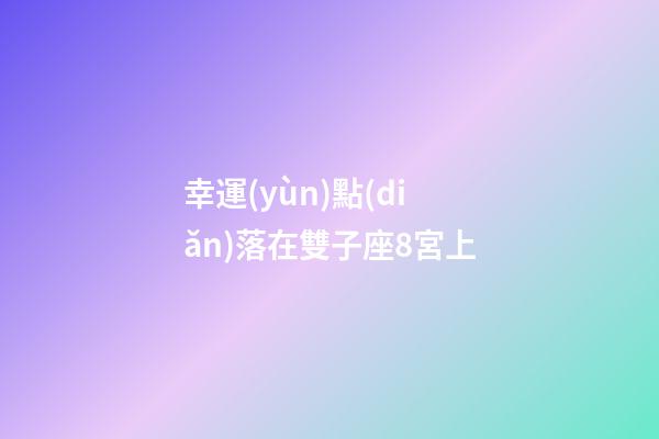 幸運(yùn)點(diǎn)落在雙子座8宮上