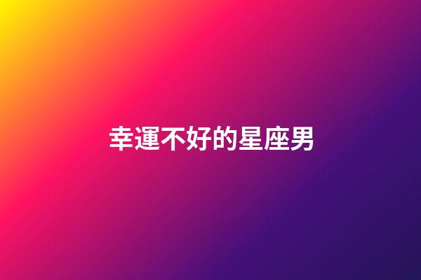 幸運不好的星座男-第1張-星座運勢-玄機派