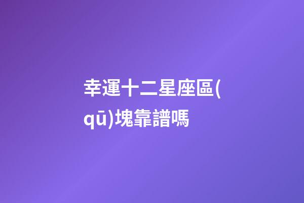 幸運十二星座區(qū)塊靠譜嗎