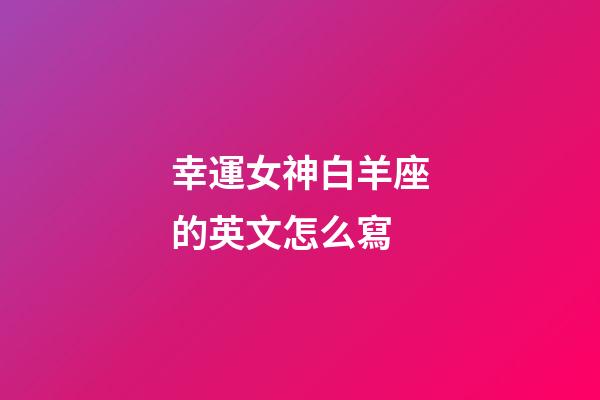幸運女神白羊座的英文怎么寫-第1張-星座運勢-玄機派