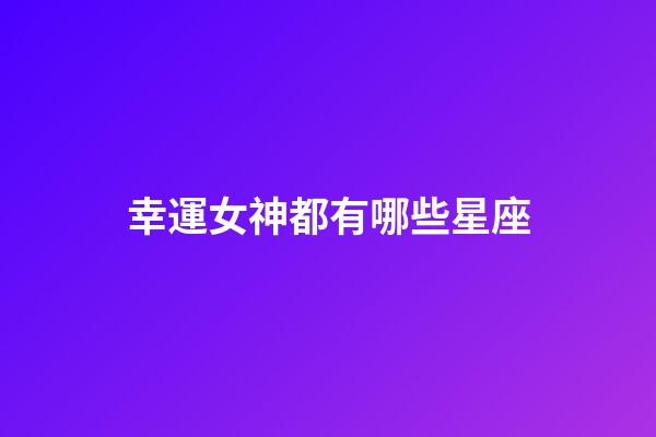 幸運女神都有哪些星座-第1張-星座運勢-玄機派