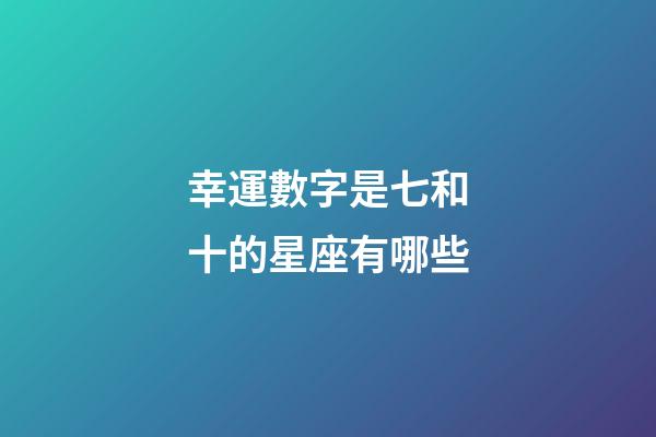 幸運數字是七和十的星座有哪些-第1張-星座運勢-玄機派
