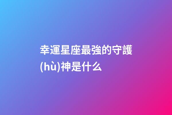 幸運星座最強的守護(hù)神是什么