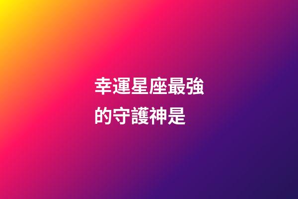 幸運星座最強的守護神是