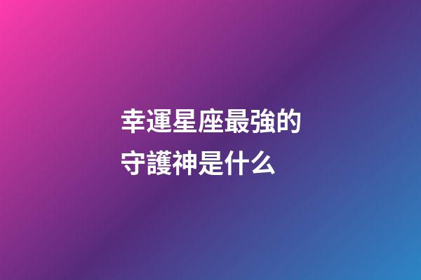 幸運星座最強的守護神是什么