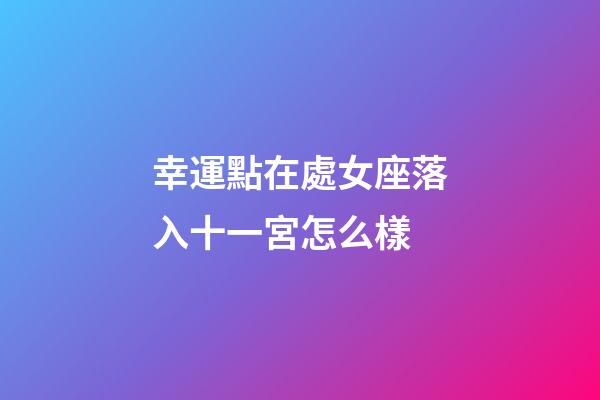 幸運點在處女座落入十一宮怎么樣-第1張-星座運勢-玄機派
