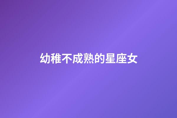 幼稚不成熟的星座女-第1張-星座運勢-玄機派