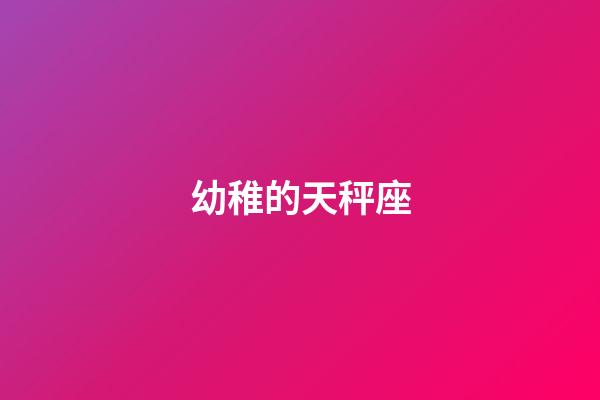 幼稚的天秤座-第1張-星座運勢-玄機派
