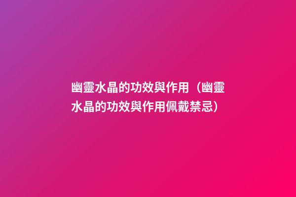 幽靈水晶的功效與作用（幽靈水晶的功效與作用佩戴禁忌）
