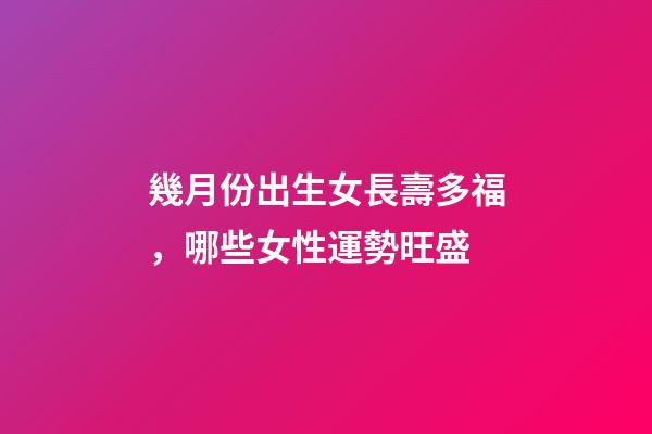 幾月份出生女長壽多福，哪些女性運勢旺盛