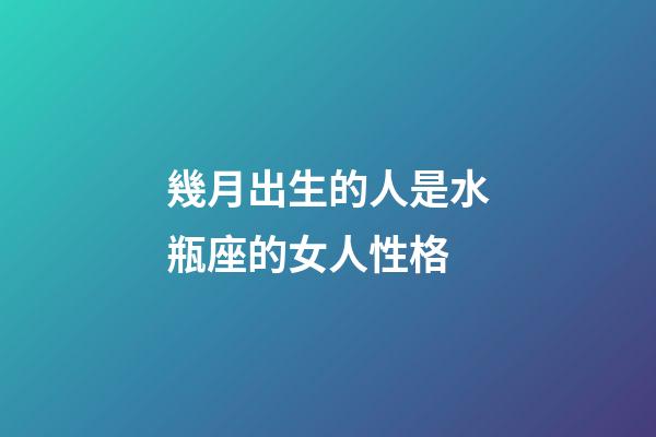 幾月出生的人是水瓶座的女人性格-第1張-星座運勢-玄機派