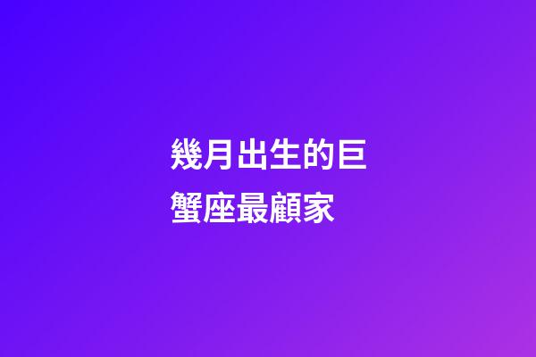 幾月出生的巨蟹座最顧家-第1張-星座運(yùn)勢(shì)-玄機(jī)派