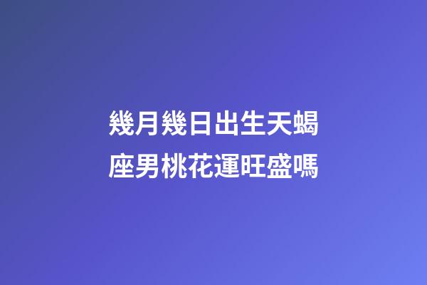 幾月幾日出生天蝎座男桃花運旺盛嗎-第1張-星座運勢-玄機派