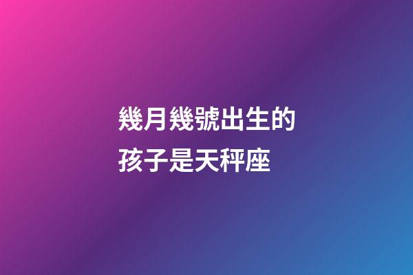 幾月幾號出生的孩子是天秤座-第1張-星座運勢-玄機派