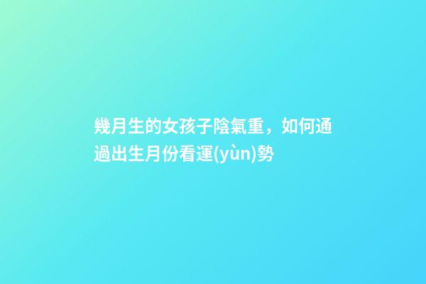 幾月生的女孩子陰氣重，如何通過出生月份看運(yùn)勢