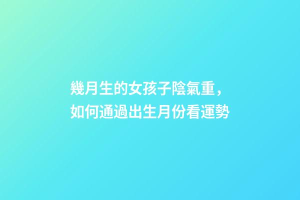 幾月生的女孩子陰氣重，如何通過出生月份看運勢
